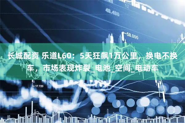 长城配资 乐道L60：5天狂飙1万公里，换电不换车，市场表现炸裂_电池_空间_电动车
