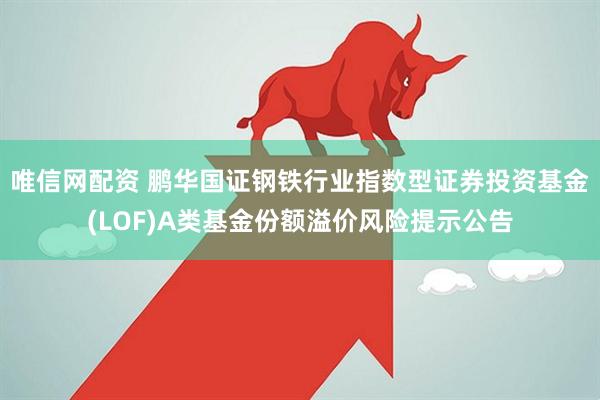唯信网配资 鹏华国证钢铁行业指数型证券投资基金(LOF)A类基金份额溢价风险提示公告
