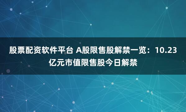 股票配资软件平台 A股限售股解禁一览：10.23亿元市值限售股今日解禁