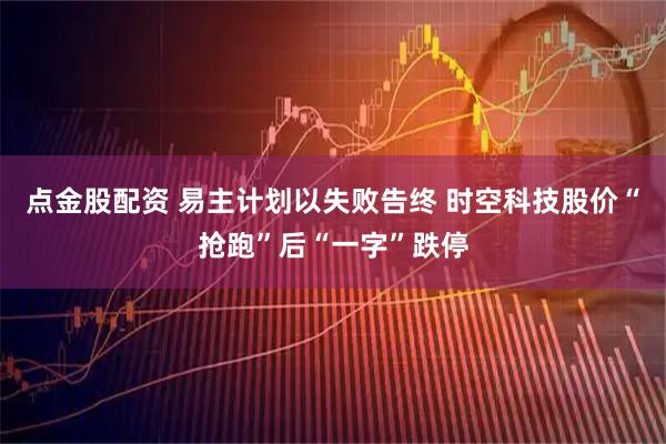点金股配资 易主计划以失败告终 时空科技股价“抢跑”后“一字”跌停