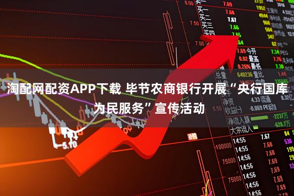 淘配网配资APP下载 毕节农商银行开展“央行国库 为民服务”宣传活动