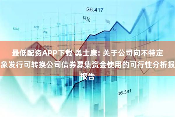 最低配资APP下载 奥士康: 关于公司向不特定对象发行可转换公司债券募集资金使用的可行性分析报告