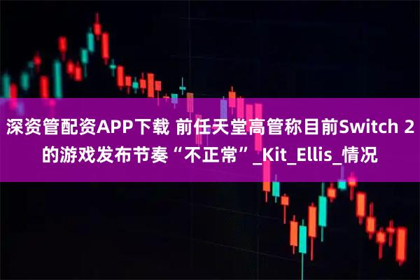 深资管配资APP下载 前任天堂高管称目前Switch 2的游戏发布节奏“不正常”_Kit_Ellis_情况