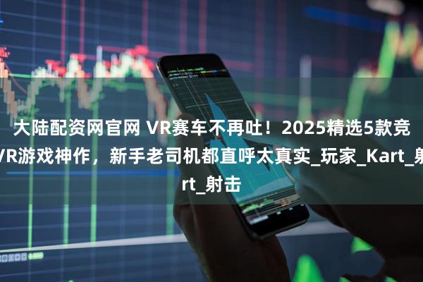 大陆配资网官网 VR赛车不再吐！2025精选5款竞速VR游戏神作，新手老司机都直呼太真实_玩家_Kart_射击