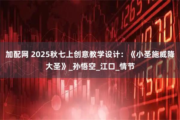 加配网 2025秋七上创意教学设计：《小圣施威降大圣》_孙悟空_江口_情节