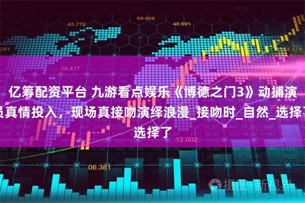 亿筹配资平台 九游看点娱乐《博德之门3》动捕演员真情投入，现场真接吻演绎浪漫_接吻时_自然_选择了