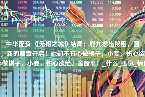 中华配资 《无相之城》结局：鹿九挖出秘密，圆满大婚，但也暗藏杀机，新的篇章开启！她却不甘心做棋子，小妾，伤心欲绝，舍断离！_什么_玉佩_情仇