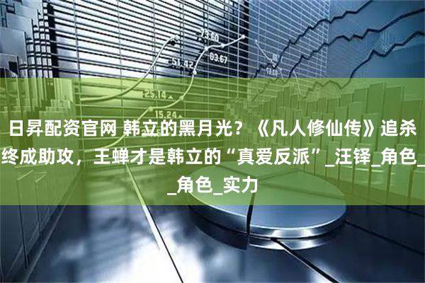 日昇配资官网 韩立的黑月光？《凡人修仙传》追杀半生终成助攻，王蝉才是韩立的“真爱反派”_汪铎_角色_实力