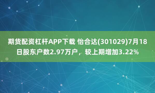 期货配资杠杆APP下载 怡合达(301029)7月18日股东户数2.97万户，较上期增加3.22%