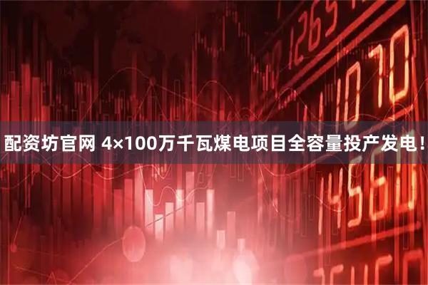 配资坊官网 4×100万千瓦煤电项目全容量投产发电！