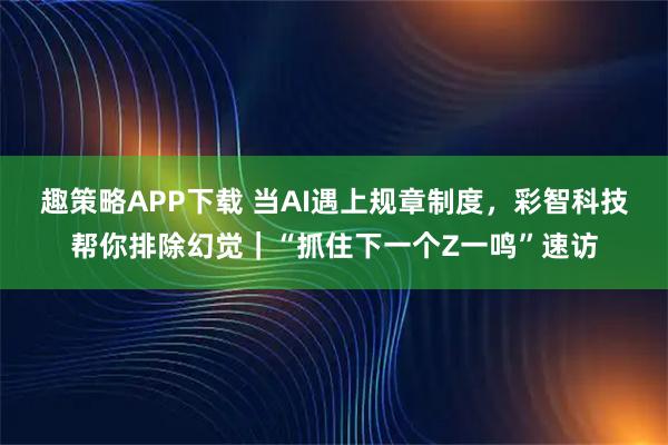 趣策略APP下载 当AI遇上规章制度，彩智科技帮你排除幻觉｜“抓住下一个Z一鸣”速访