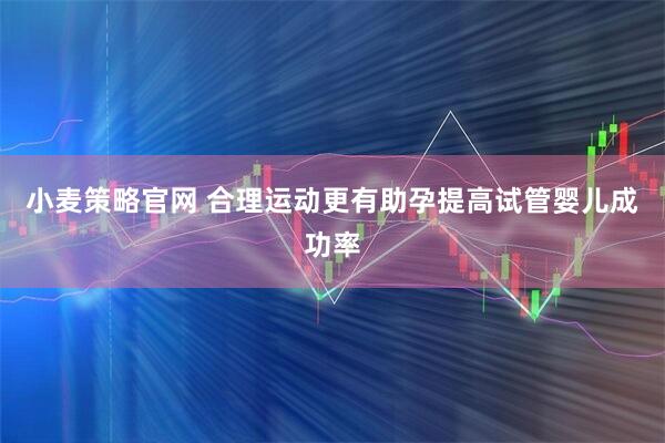 小麦策略官网 合理运动更有助孕提高试管婴儿成功率