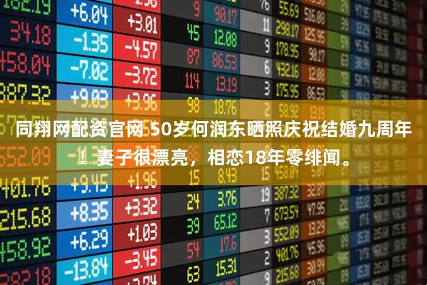 同翔网配资官网 50岁何润东晒照庆祝结婚九周年！妻子很漂亮，相恋18年零绯闻。