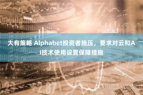大有策略 Alphabet投资者施压，要求对云和AI技术使用设置保障措施