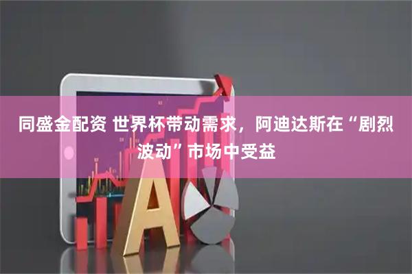 同盛金配资 世界杯带动需求，阿迪达斯在“剧烈波动”市场中受益