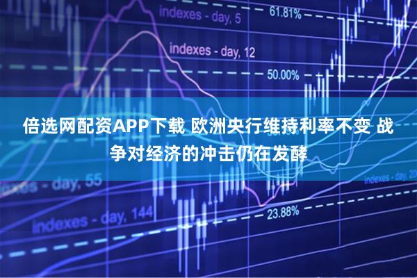 倍选网配资APP下载 欧洲央行维持利率不变 战争对经济的冲击仍在发酵